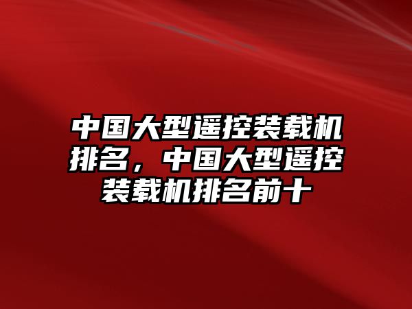 中國(guó)大型遙控裝載機(jī)排名，中國(guó)大型遙控裝載機(jī)排名前十