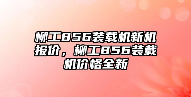 柳工856裝載機新機報價，柳工856裝載機價格全新