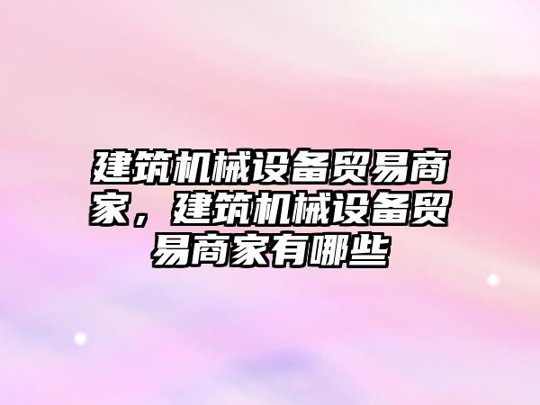 建筑機械設(shè)備貿(mào)易商家，建筑機械設(shè)備貿(mào)易商家有哪些