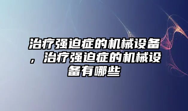 治療強(qiáng)迫癥的機(jī)械設(shè)備，治療強(qiáng)迫癥的機(jī)械設(shè)備有哪些