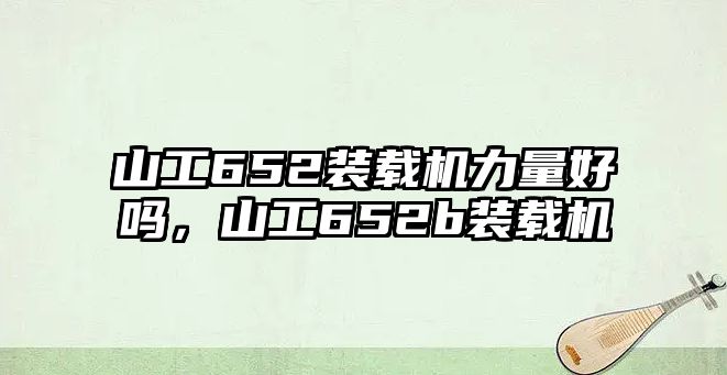 山工652裝載機(jī)力量好嗎，山工652b裝載機(jī)