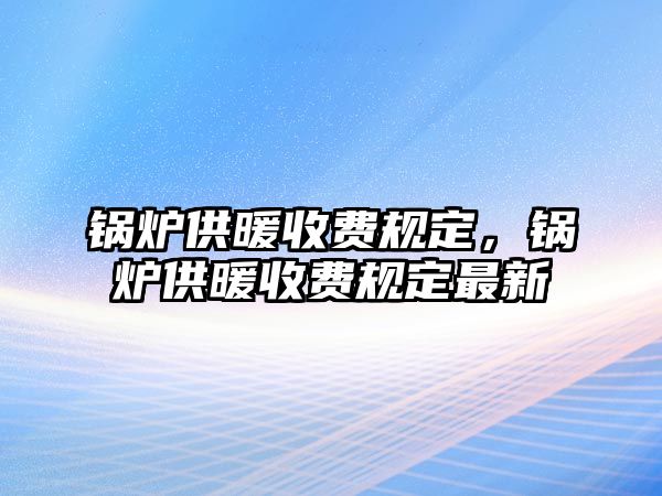 鍋爐供暖收費(fèi)規(guī)定，鍋爐供暖收費(fèi)規(guī)定最新