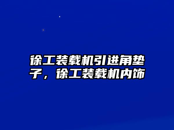 徐工裝載機引進角墊子，徐工裝載機內飾