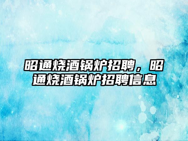 昭通燒酒鍋爐招聘，昭通燒酒鍋爐招聘信息