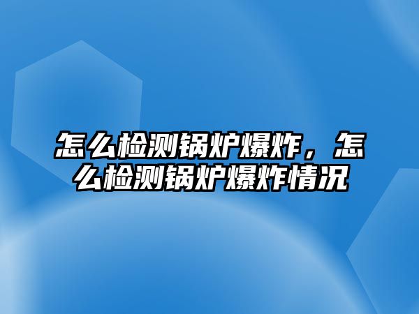 怎么檢測鍋爐爆炸，怎么檢測鍋爐爆炸情況