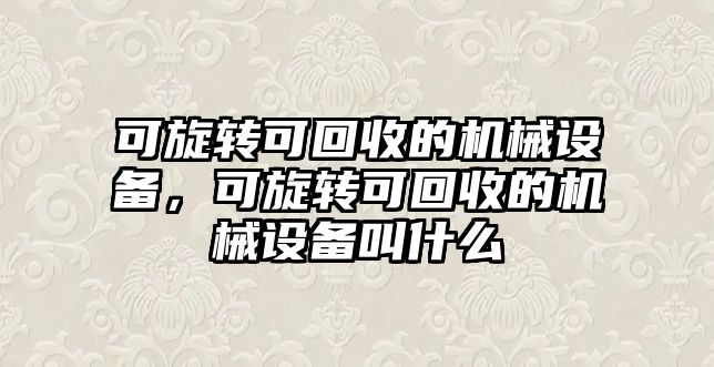 可旋轉可回收的機械設備，可旋轉可回收的機械設備叫什么