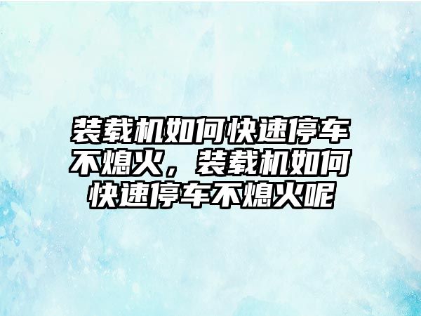 裝載機(jī)如何快速停車不熄火，裝載機(jī)如何快速停車不熄火呢