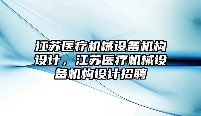 江蘇醫(yī)療機械設(shè)備機構(gòu)設(shè)計，江蘇醫(yī)療機械設(shè)備機構(gòu)設(shè)計招聘