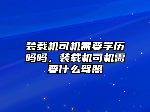 裝載機司機需要學歷嗎嗎，裝載機司機需要什么駕照