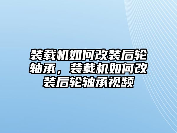 裝載機(jī)如何改裝后輪軸承，裝載機(jī)如何改裝后輪軸承視頻