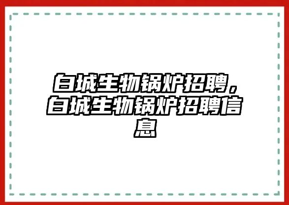 白城生物鍋爐招聘，白城生物鍋爐招聘信息