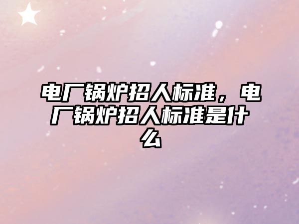 電廠鍋爐招人標(biāo)準(zhǔn)，電廠鍋爐招人標(biāo)準(zhǔn)是什么