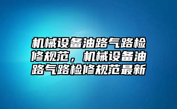 機械設(shè)備油路氣路檢修規(guī)范，機械設(shè)備油路氣路檢修規(guī)范最新