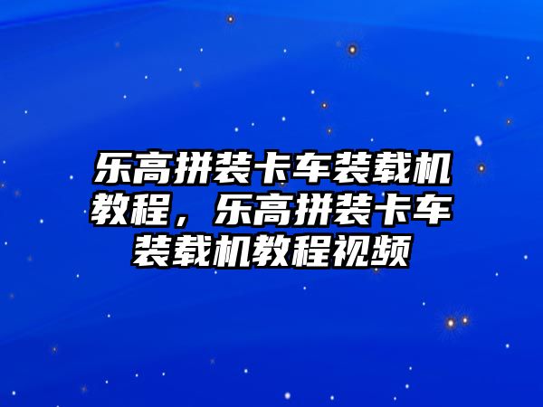 樂(lè)高拼裝卡車裝載機(jī)教程，樂(lè)高拼裝卡車裝載機(jī)教程視頻