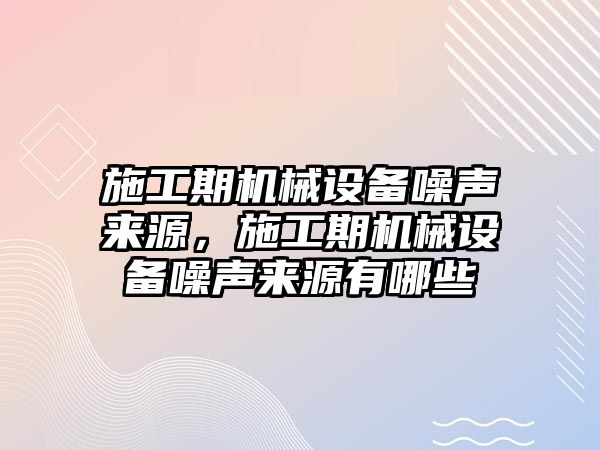 施工期機械設(shè)備噪聲來源，施工期機械設(shè)備噪聲來源有哪些