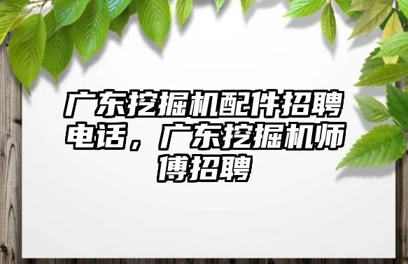 廣東挖掘機配件招聘電話，廣東挖掘機師傅招聘