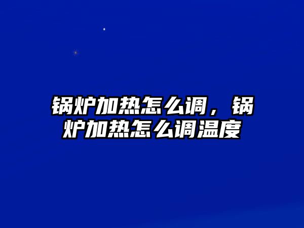 鍋爐加熱怎么調(diào)，鍋爐加熱怎么調(diào)溫度