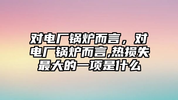 對電廠鍋爐而言，對電廠鍋爐而言,熱損失最大的一項是什么