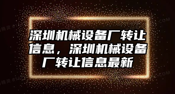 深圳機(jī)械設(shè)備廠轉(zhuǎn)讓信息，深圳機(jī)械設(shè)備廠轉(zhuǎn)讓信息最新