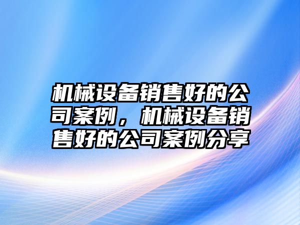 機(jī)械設(shè)備銷售好的公司案例，機(jī)械設(shè)備銷售好的公司案例分享