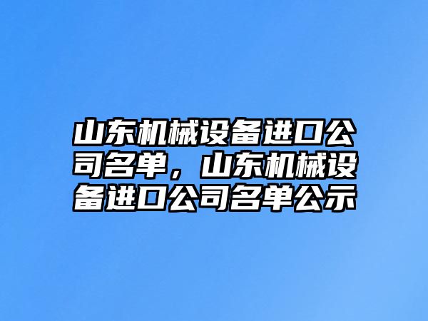 山東機(jī)械設(shè)備進(jìn)口公司名單，山東機(jī)械設(shè)備進(jìn)口公司名單公示