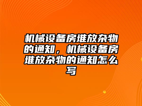 機(jī)械設(shè)備房堆放雜物的通知，機(jī)械設(shè)備房堆放雜物的通知怎么寫(xiě)