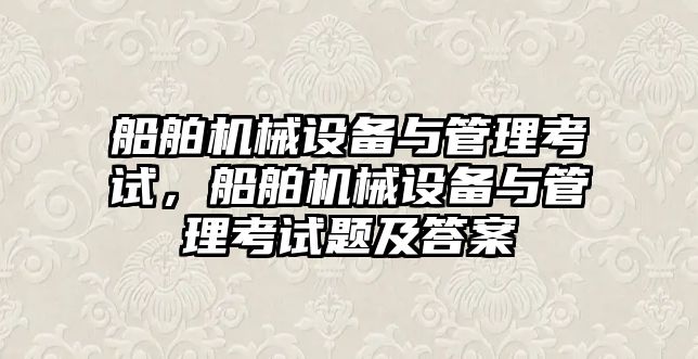 船舶機械設(shè)備與管理考試，船舶機械設(shè)備與管理考試題及答案