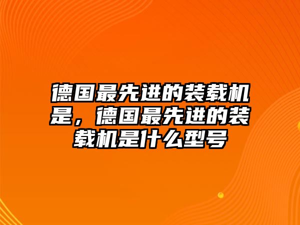 德國最先進(jìn)的裝載機(jī)是，德國最先進(jìn)的裝載機(jī)是什么型號(hào)