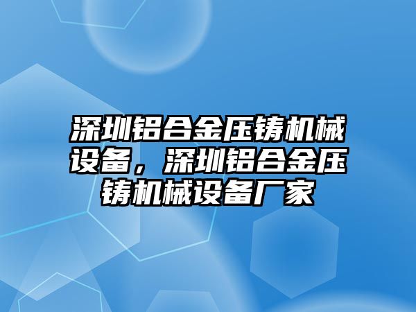 深圳鋁合金壓鑄機(jī)械設(shè)備，深圳鋁合金壓鑄機(jī)械設(shè)備廠家