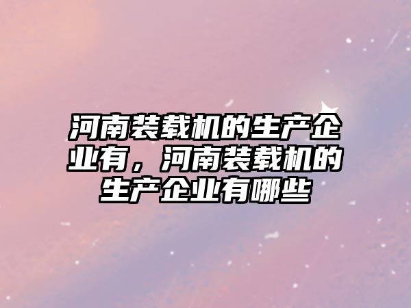 河南裝載機的生產(chǎn)企業(yè)有，河南裝載機的生產(chǎn)企業(yè)有哪些