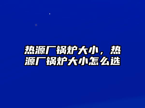 熱源廠鍋爐大小，熱源廠鍋爐大小怎么選