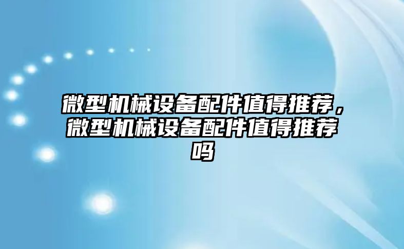 微型機械設(shè)備配件值得推薦，微型機械設(shè)備配件值得推薦嗎