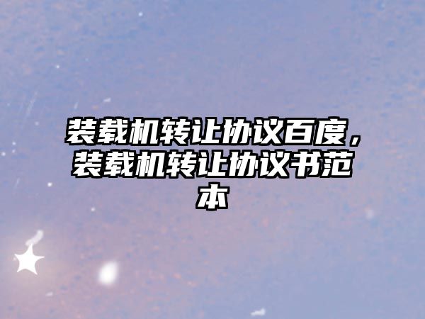 裝載機轉讓協(xié)議百度，裝載機轉讓協(xié)議書范本