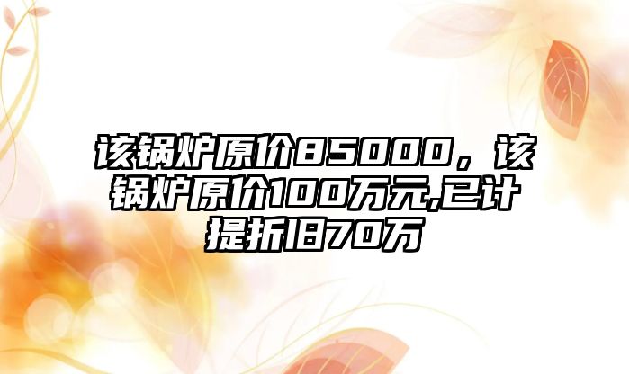 該鍋爐原價85000，該鍋爐原價100萬元,已計提折舊70萬