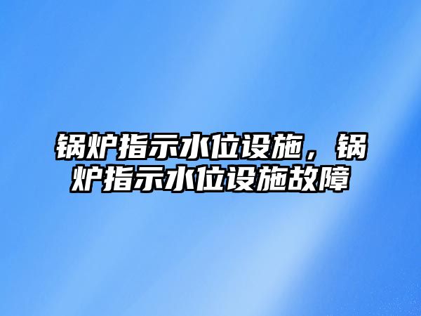 鍋爐指示水位設(shè)施，鍋爐指示水位設(shè)施故障