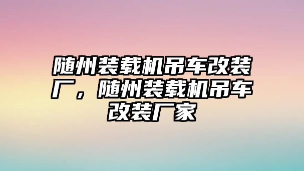 隨州裝載機(jī)吊車(chē)改裝廠，隨州裝載機(jī)吊車(chē)改裝廠家