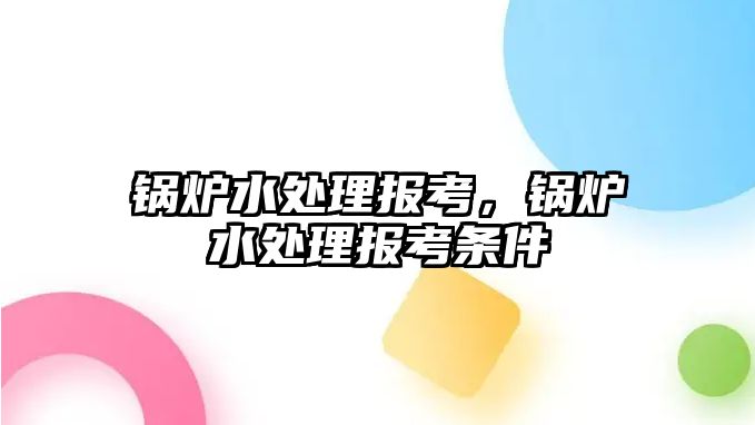 鍋爐水處理報(bào)考，鍋爐水處理報(bào)考條件