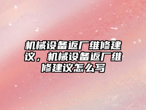 機械設(shè)備返廠維修建議，機械設(shè)備返廠維修建議怎么寫