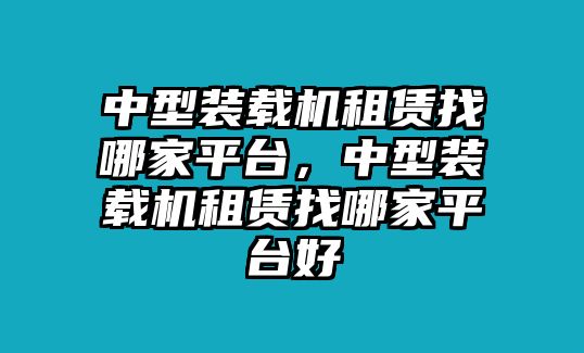 中型裝載機(jī)租賃找哪家平臺(tái)，中型裝載機(jī)租賃找哪家平臺(tái)好