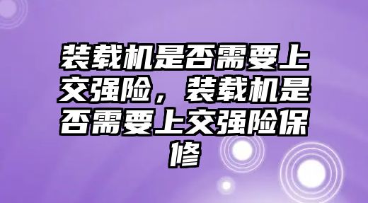 裝載機(jī)是否需要上交強(qiáng)險(xiǎn)，裝載機(jī)是否需要上交強(qiáng)險(xiǎn)保修