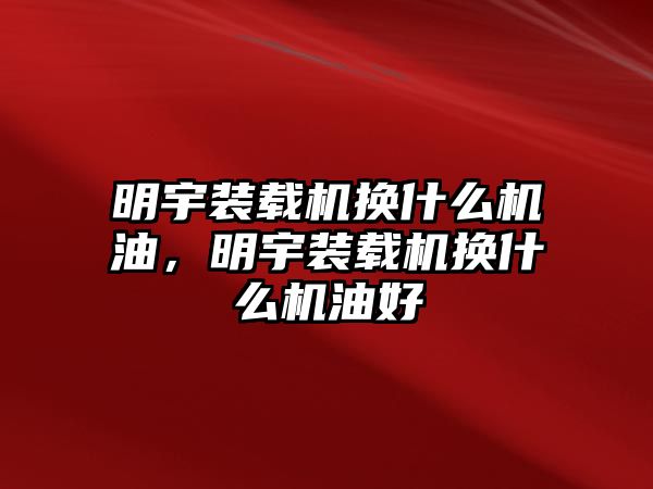 明宇裝載機換什么機油，明宇裝載機換什么機油好