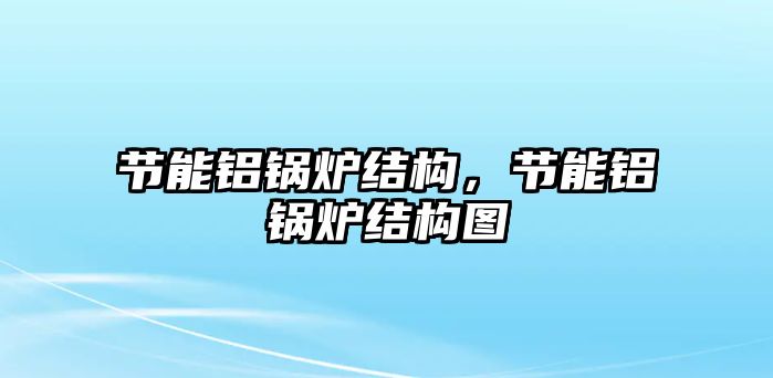 節(jié)能鋁鍋爐結(jié)構(gòu)，節(jié)能鋁鍋爐結(jié)構(gòu)圖