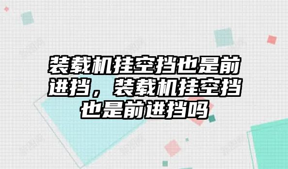 裝載機掛空擋也是前進擋，裝載機掛空擋也是前進擋嗎