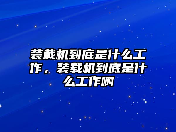 裝載機到底是什么工作，裝載機到底是什么工作啊