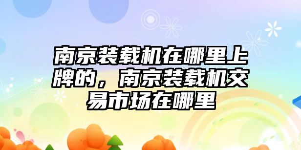 南京裝載機在哪里上牌的，南京裝載機交易市場在哪里