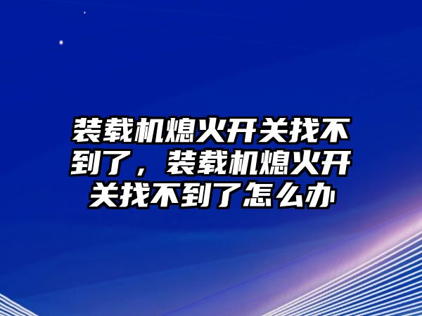 裝載機熄火開關(guān)找不到了，裝載機熄火開關(guān)找不到了怎么辦