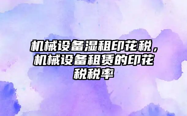 機械設備濕租印花稅，機械設備租賃的印花稅稅率