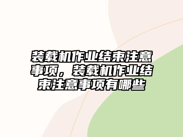 裝載機(jī)作業(yè)結(jié)束注意事項(xiàng)，裝載機(jī)作業(yè)結(jié)束注意事項(xiàng)有哪些