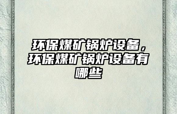 環(huán)保煤礦鍋爐設(shè)備，環(huán)保煤礦鍋爐設(shè)備有哪些