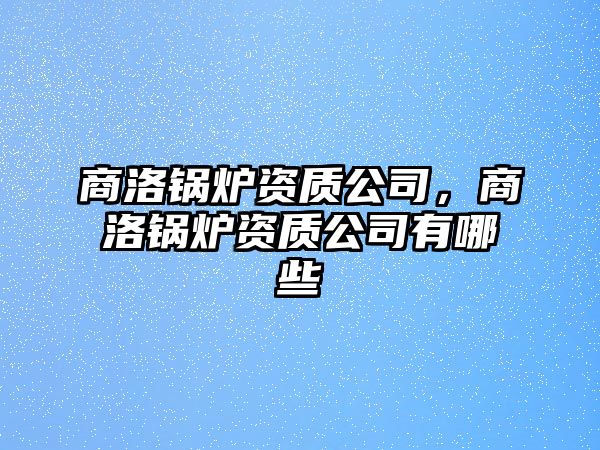 商洛鍋爐資質(zhì)公司，商洛鍋爐資質(zhì)公司有哪些